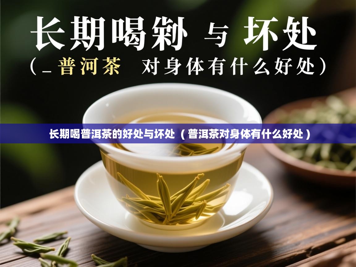  长期喝普洱茶的好处与坏处  ( 普洱茶对身体有什么好处 )