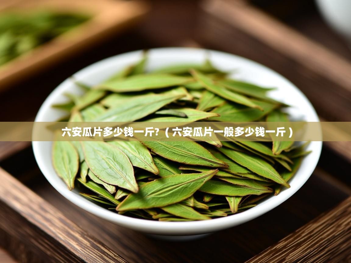  六安瓜片多少钱一斤?  ( 六安瓜片一般多少钱一斤 )