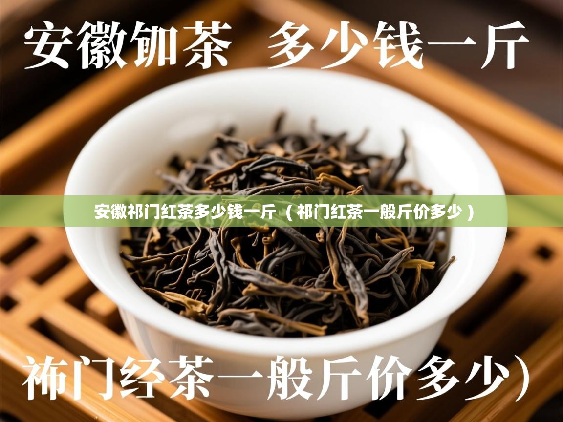  安徽祁门红茶多少钱一斤  ( 祁门红茶一般斤价多少 )