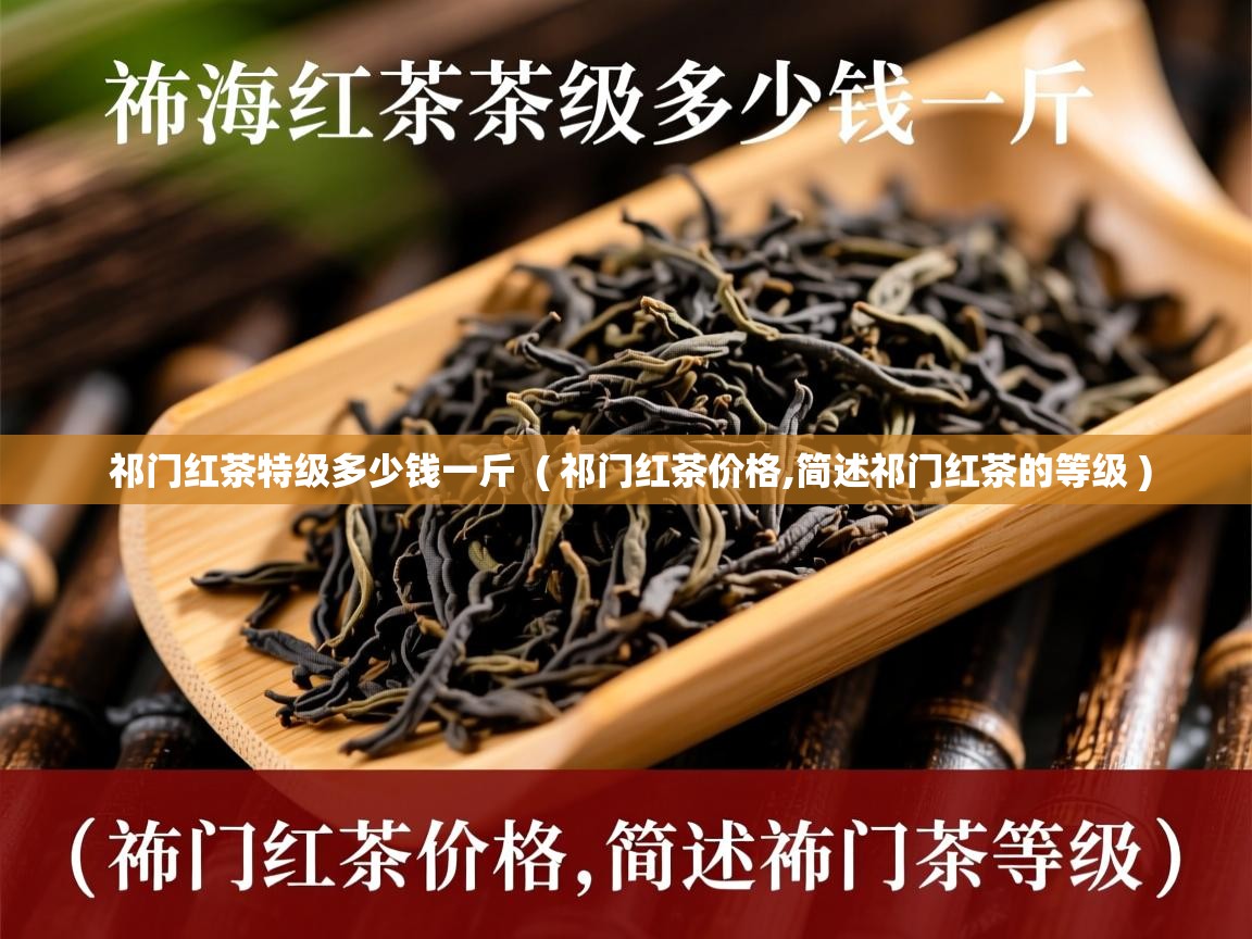  祁门红茶特级多少钱一斤  ( 祁门红茶价格,简述祁门红茶的等级 )