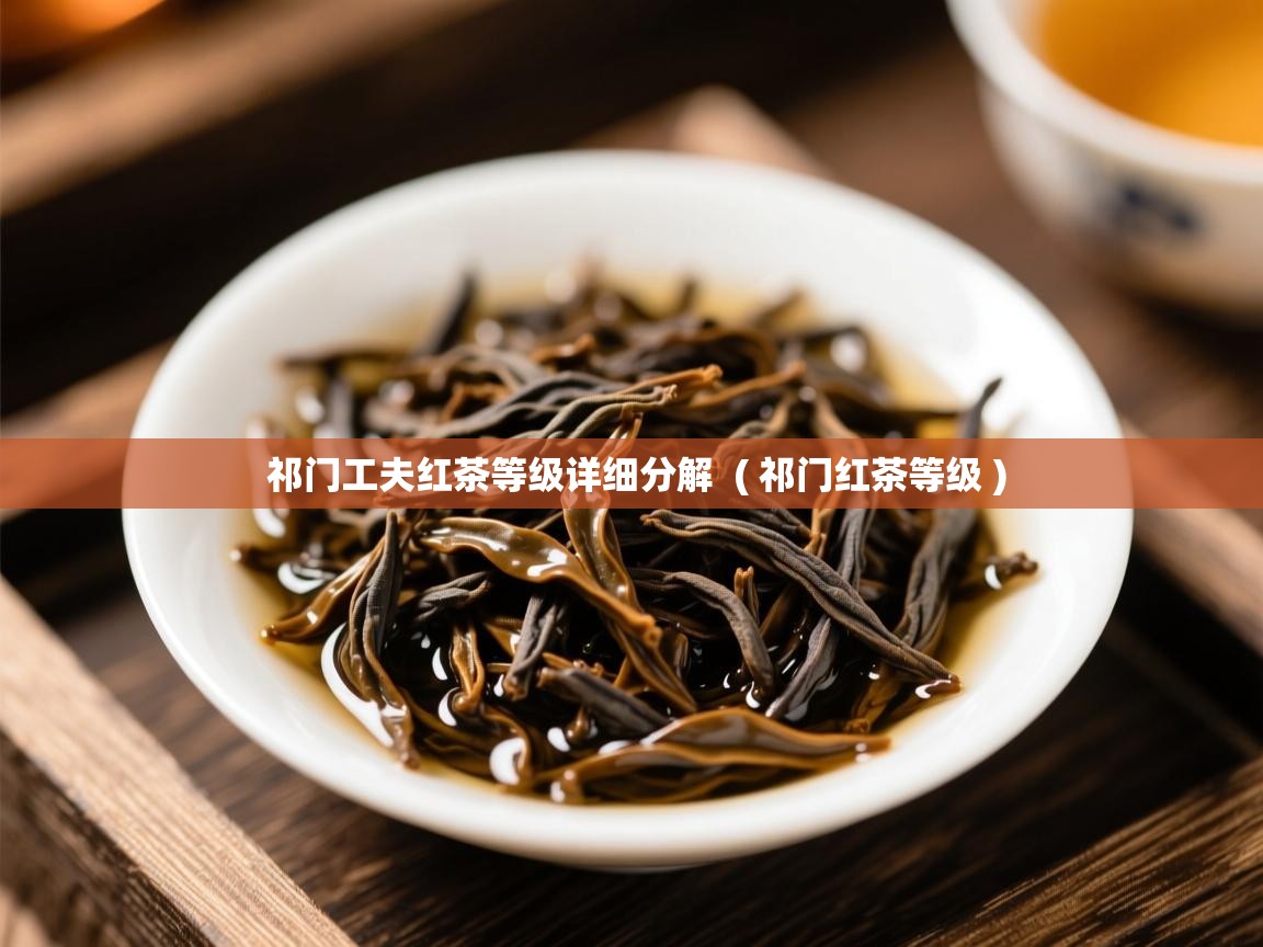 祁门工夫红茶等级详细分解  ( 祁门红茶等级 )