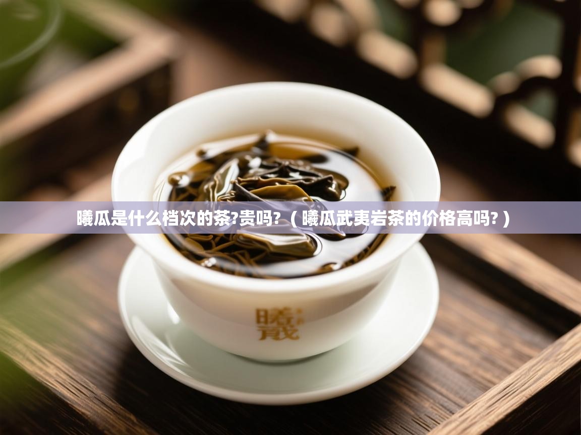  曦瓜是什么档次的茶?贵吗?  ( 曦瓜武夷岩茶的价格高吗? )