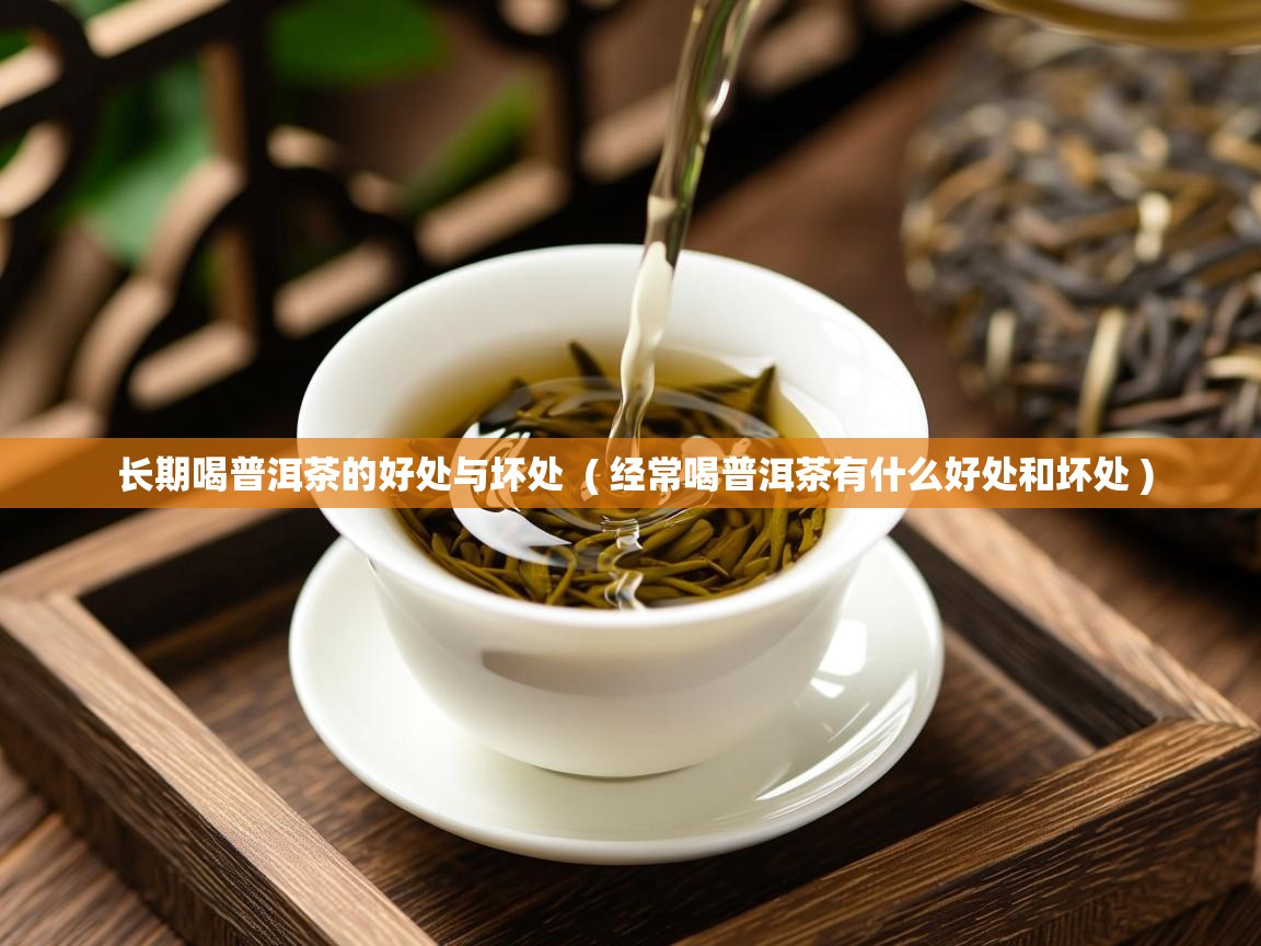  长期喝普洱茶的好处与坏处  ( 经常喝普洱茶有什么好处和坏处 )