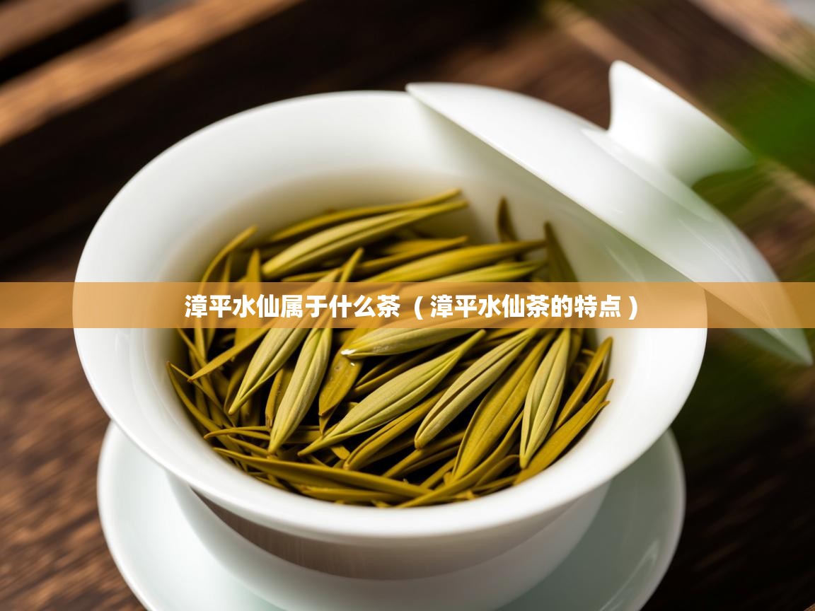  漳平水仙属于什么茶  ( 漳平水仙茶的特点 )