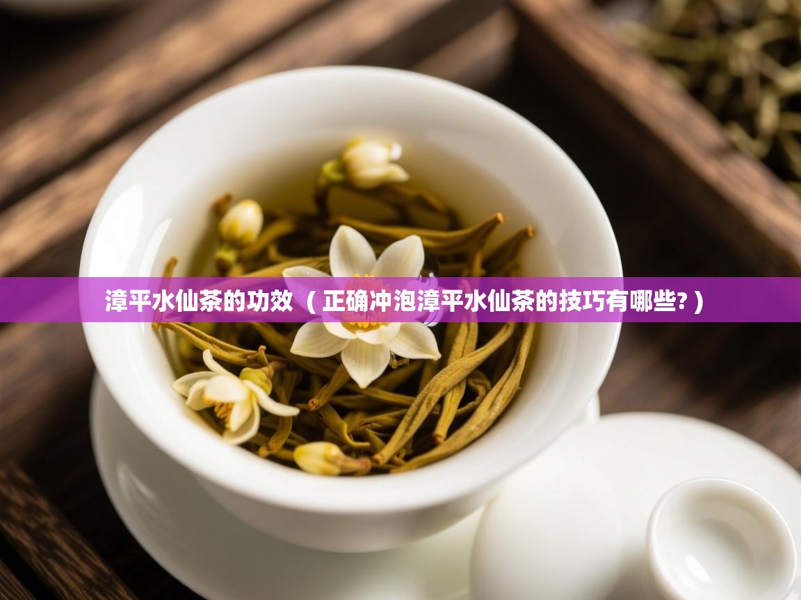  漳平水仙茶的功效  ( 正确冲泡漳平水仙茶的技巧有哪些? )