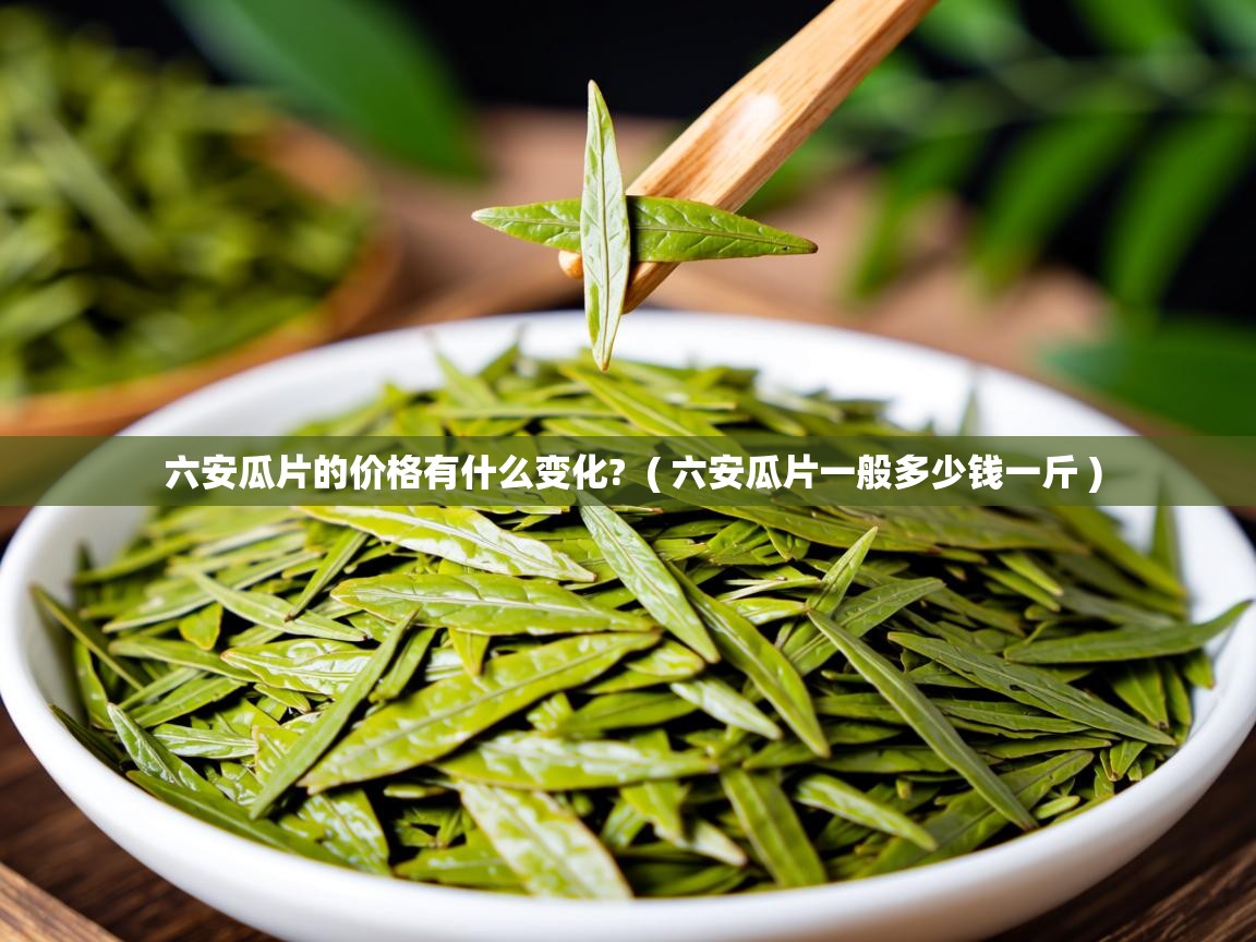  六安瓜片的价格有什么变化?  ( 六安瓜片一般多少钱一斤 )