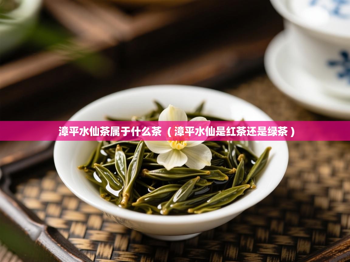  漳平水仙茶属于什么茶  ( 漳平水仙是红茶还是绿茶 )
