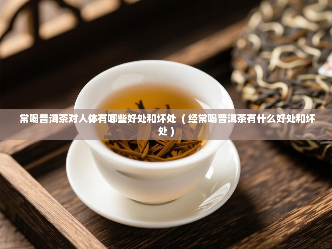  常喝普洱茶对人体有哪些好处和坏处  ( 经常喝普洱茶有什么好处和坏处 )