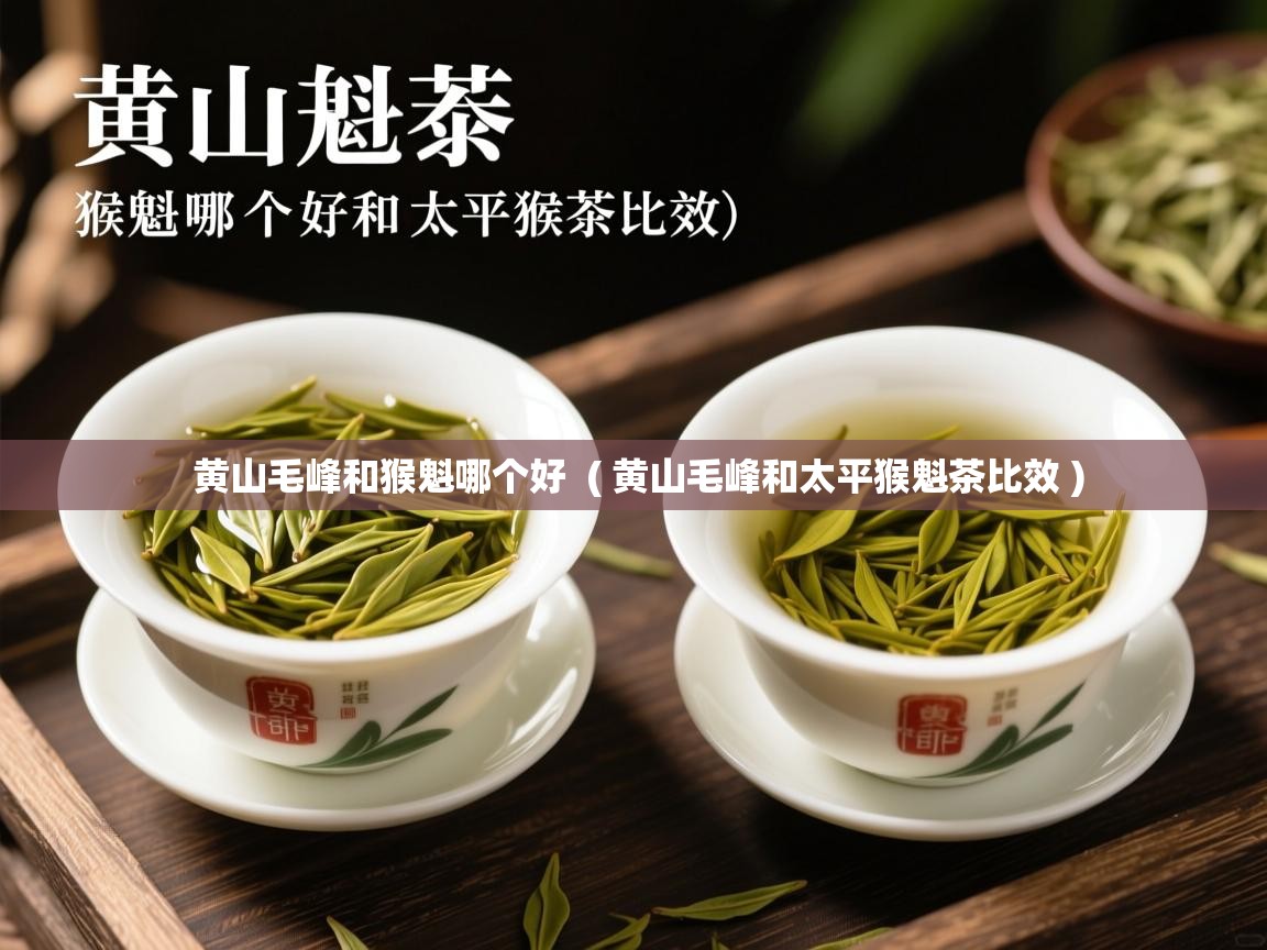 黄山毛峰和猴魁哪个好 ( 黄山毛峰和太平猴魁茶比效 ) 黄山毛峰和猴魁哪个好 ( 黄山毛峰和太平猴魁茶比效 )
