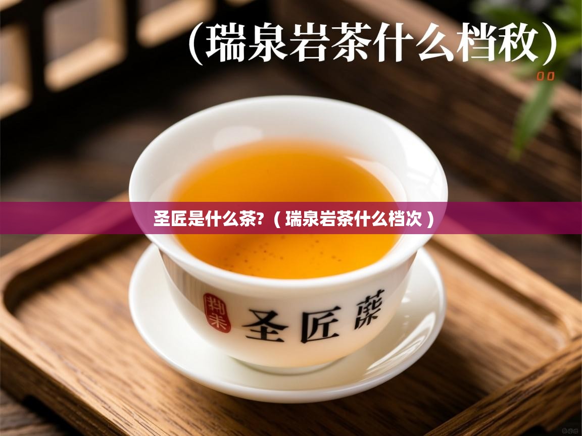 圣匠是什么茶?  ( 瑞泉岩茶什么档次 )