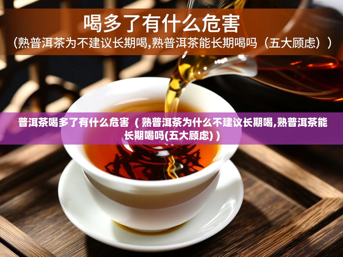  普洱茶喝多了有什么危害  ( 熟普洱茶为什么不建议长期喝,熟普洱茶能长期喝吗(五大顾虑) )