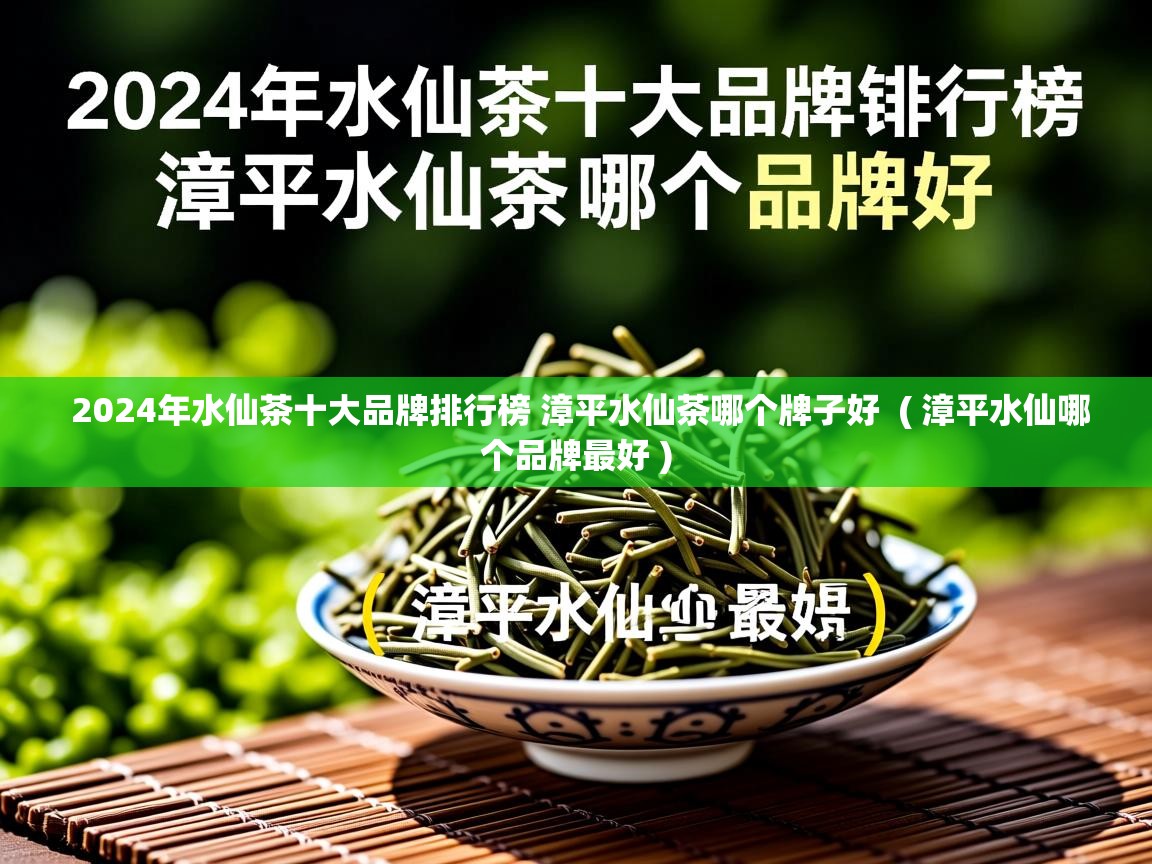  2024年水仙茶十大品牌排行榜 漳平水仙茶哪个牌子好  ( 漳平水仙哪个品牌最好 )