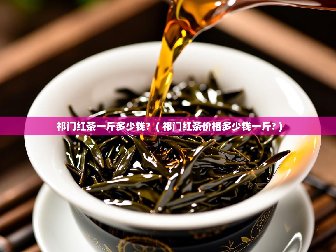 祁门红茶一斤多少钱? ( 祁门红茶价格多少钱一斤? ) 祁门红茶一斤多少钱? ( 祁门红茶价格多少钱一斤? )