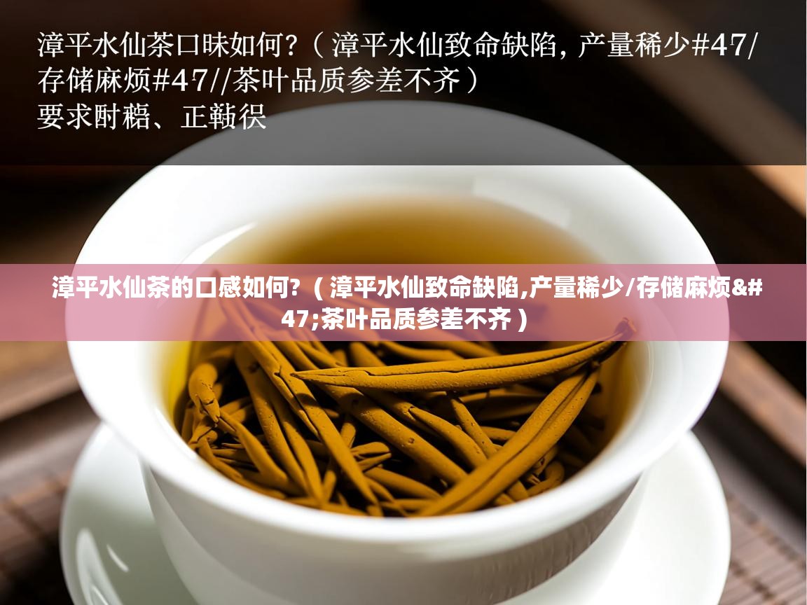 漳平水仙茶的口感如何?  ( 漳平水仙致命缺陷,产量稀少/存储麻烦/茶叶品质参差不齐 )