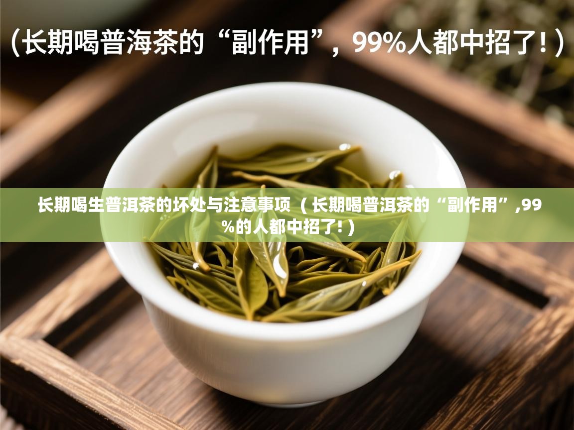 长期喝生普洱茶的坏处与注意事项 ( 长期喝普洱茶的“副作用”,99%的人都中招了! ) 长期喝生普洱茶的坏处与注意事项 ( 长期喝普洱茶的“副作用”,99%的人都中招了! )