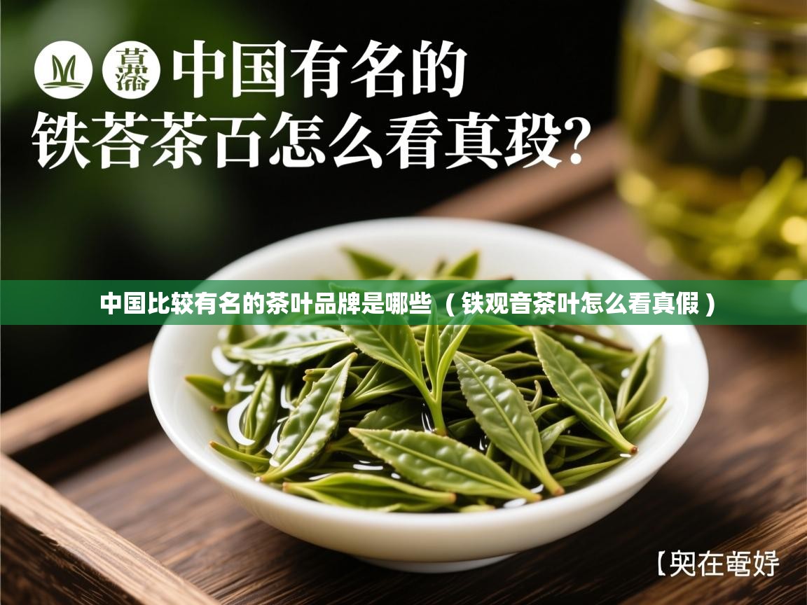 中国比较有名的茶叶品牌是哪些 ( 铁观音茶叶怎么看真假 ) 中国比较有名的茶叶品牌是哪些 ( 铁观音茶叶怎么看真假 )