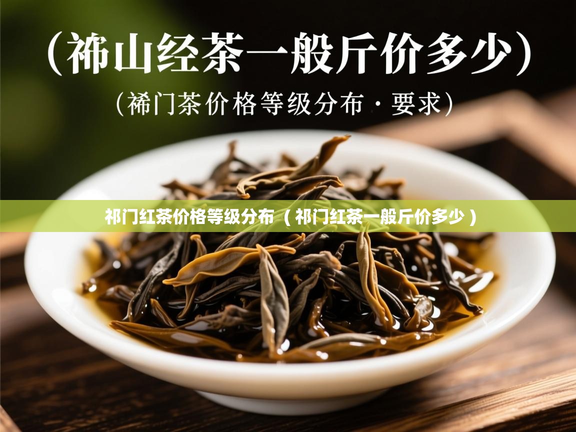 祁门红茶价格等级分布 ( 祁门红茶一般斤价多少 ) 祁门红茶价格等级分布 ( 祁门红茶一般斤价多少 )
