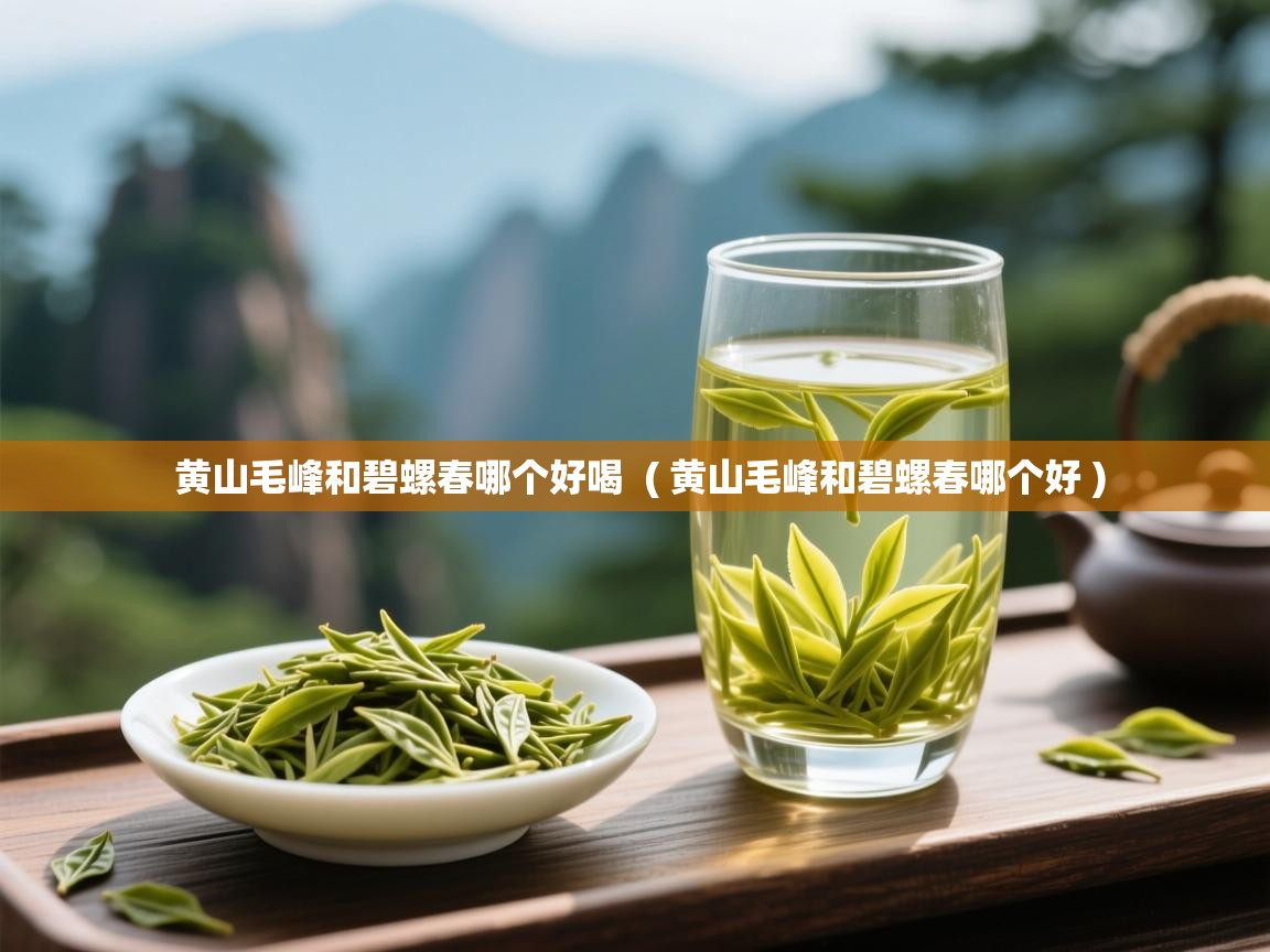 黄山毛峰和碧螺春哪个好喝 ( 黄山毛峰和碧螺春哪个好 ) 黄山毛峰和碧螺春哪个好喝 ( 黄山毛峰和碧螺春哪个好 )