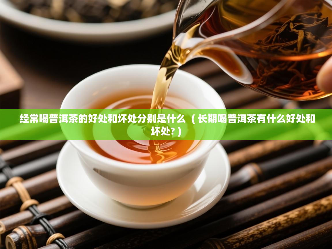 经常喝普洱茶的好处和坏处分别是什么 ( 长期喝普洱茶有什么好处和坏处? ) 经常喝普洱茶的好处和坏处分别是什么 ( 长期喝普洱茶有什么好处和坏处? )