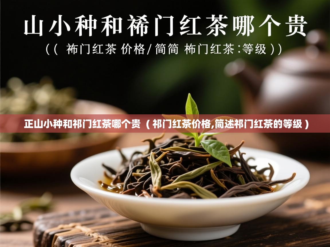 正山小种和祁门红茶哪个贵 ( 祁门红茶价格,简述祁门红茶的等级 ) 正山小种和祁门红茶哪个贵 ( 祁门红茶价格,简述祁门红茶的等级 )
