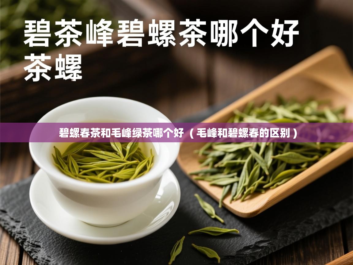 碧螺春茶和毛峰绿茶哪个好 ( 毛峰和碧螺春的区别 ) 碧螺春茶和毛峰绿茶哪个好 ( 毛峰和碧螺春的区别 )