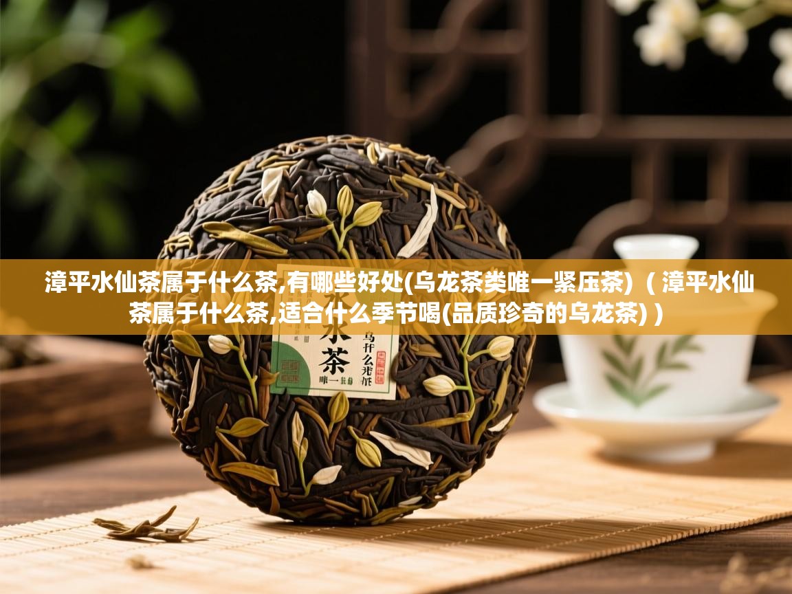  漳平水仙茶属于什么茶,有哪些好处(乌龙茶类唯一紧压茶)  ( 漳平水仙茶属于什么茶,适合什么季节喝(品质珍奇的乌龙茶) )
