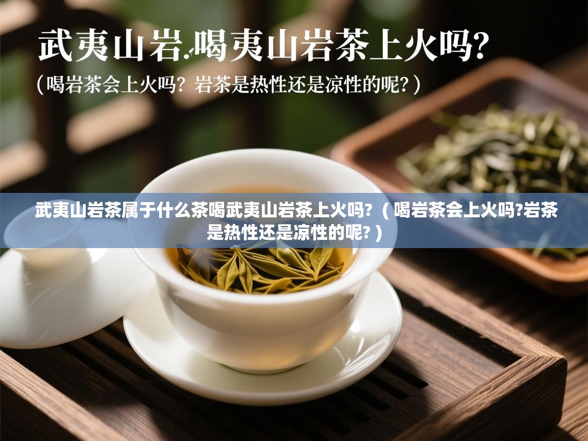 武夷山岩茶属于什么茶喝武夷山岩茶上火吗? ( 喝岩茶会上火吗?岩茶是热性还是凉性的呢? ) 武夷山岩茶属于什么茶喝武夷山岩茶上火吗? ( 喝岩茶会上火吗?岩茶是热性还是凉性的呢? )