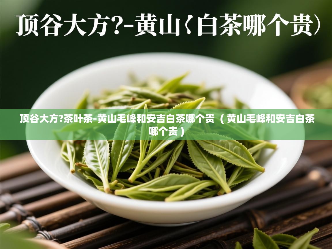 顶谷大方?茶叶茶-黄山毛峰和安吉白茶哪个贵 ( 黄山毛峰和安吉白茶哪个贵 ) 顶谷大方?茶叶茶-黄山毛峰和安吉白茶哪个贵 ( 黄山毛峰和安吉白茶哪个贵 )