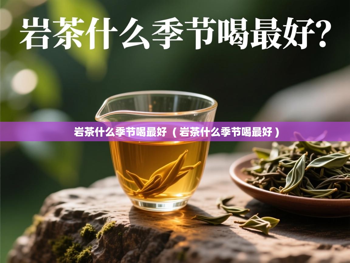  岩茶什么季节喝最好  ( 岩茶什么季节喝最好 )