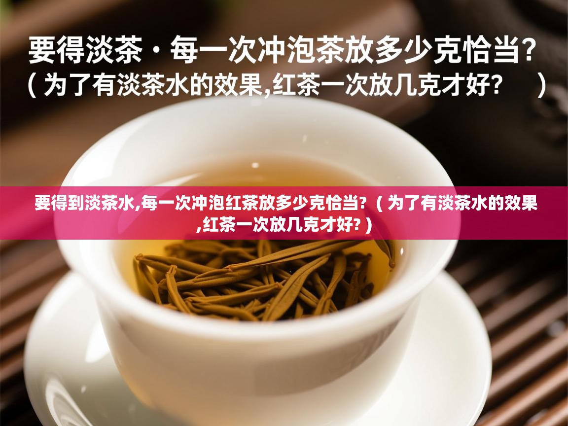  要得到淡茶水,每一次冲泡红茶放多少克恰当?  ( 为了有淡茶水的效果,红茶一次放几克才好? )