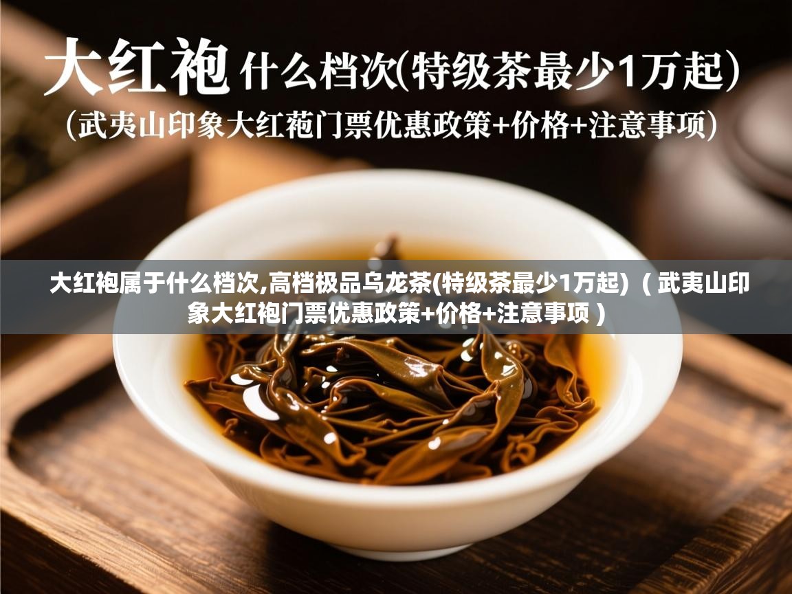  大红袍属于什么档次,高档极品乌龙茶(特级茶最少1万起)  ( 武夷山印象大红袍门票优惠政策+价格+注意事项 )