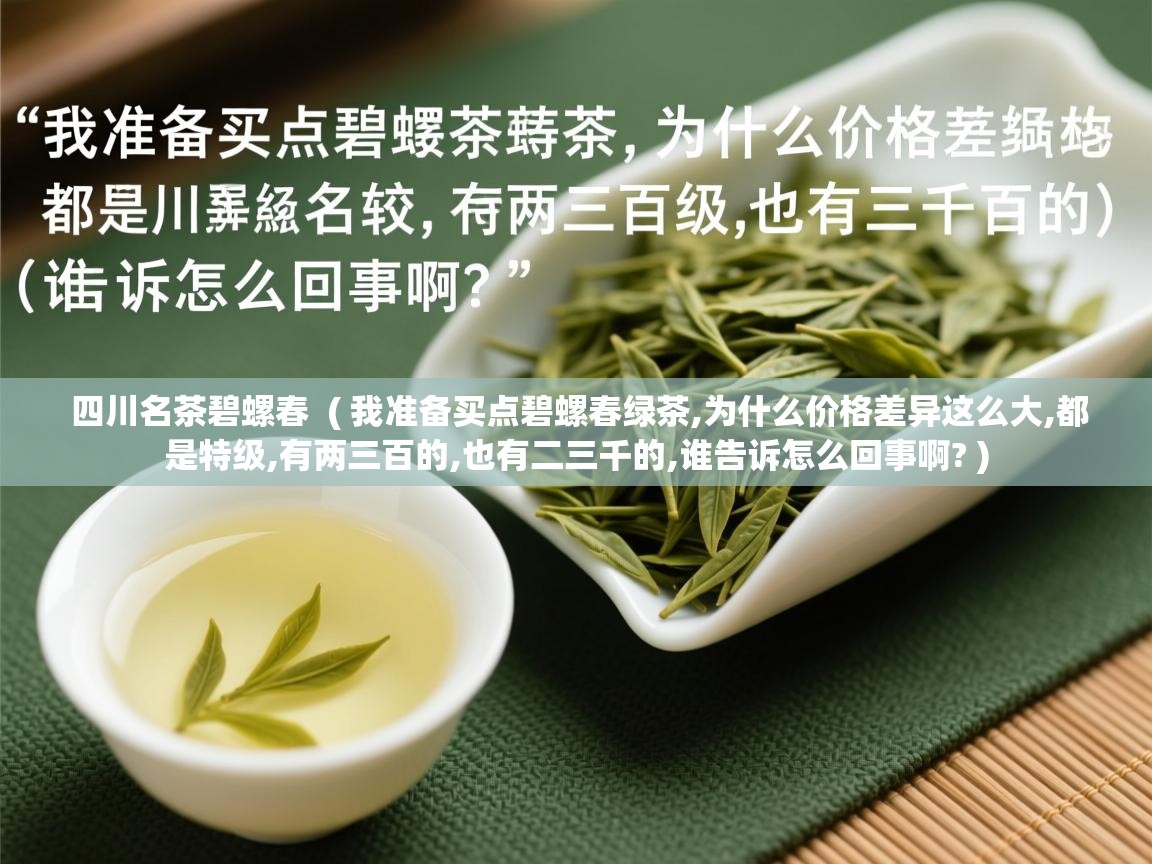  四川名茶碧螺春  ( 我准备买点碧螺春绿茶,为什么价格差异这么大,都是特级,有两三百的,也有二三千的,谁告诉怎么回事啊? )