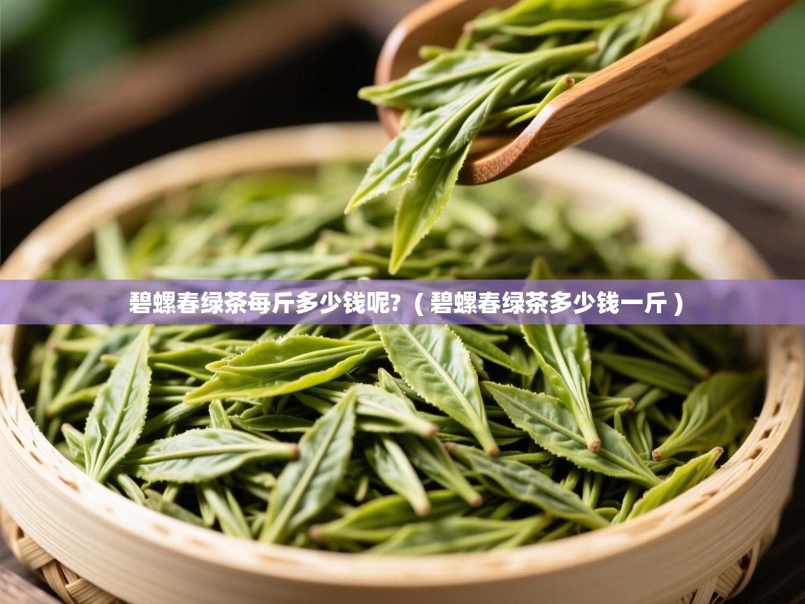  碧螺春绿茶每斤多少钱呢?  ( 碧螺春绿茶多少钱一斤 )