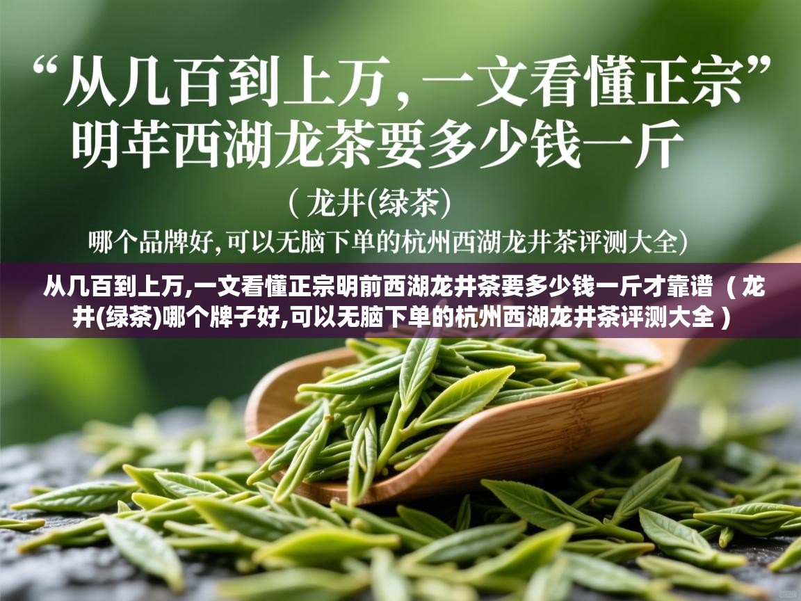  从几百到上万,一文看懂正宗明前西湖龙井茶要多少钱一斤才靠谱  ( 龙井(绿茶)哪个牌子好,可以无脑下单的杭州西湖龙井茶评测大全 )
