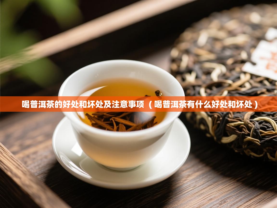  喝普洱茶的好处和坏处及注意事项  ( 喝普洱茶有什么好处和坏处 )
