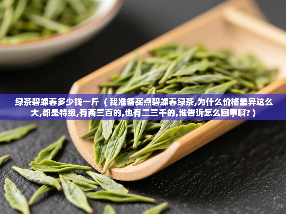  绿茶碧螺春多少钱一斤  ( 我准备买点碧螺春绿茶,为什么价格差异这么大,都是特级,有两三百的,也有二三千的,谁告诉怎么回事啊? )