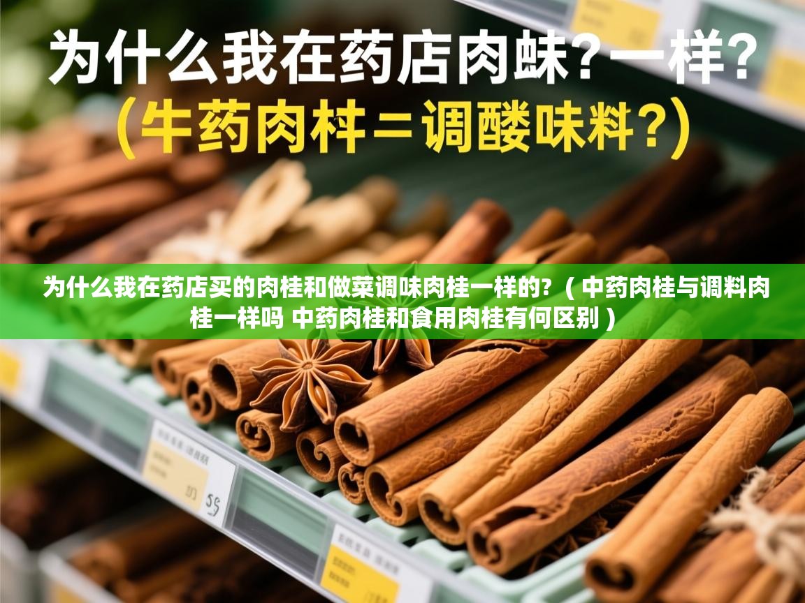  为什么我在药店买的肉桂和做菜调味肉桂一样的?  ( 中药肉桂与调料肉桂一样吗 中药肉桂和食用肉桂有何区别 )