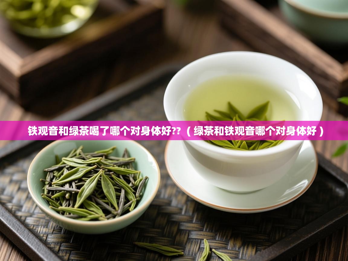  铁观音和绿茶喝了哪个对身体好??  ( 绿茶和铁观音哪个对身体好 )
