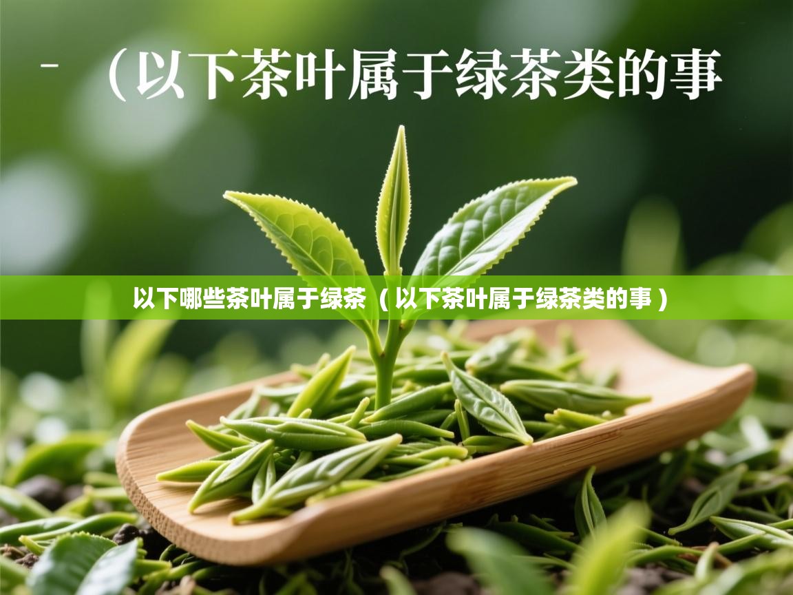  以下哪些茶叶属于绿茶  ( 以下茶叶属于绿茶类的事 )