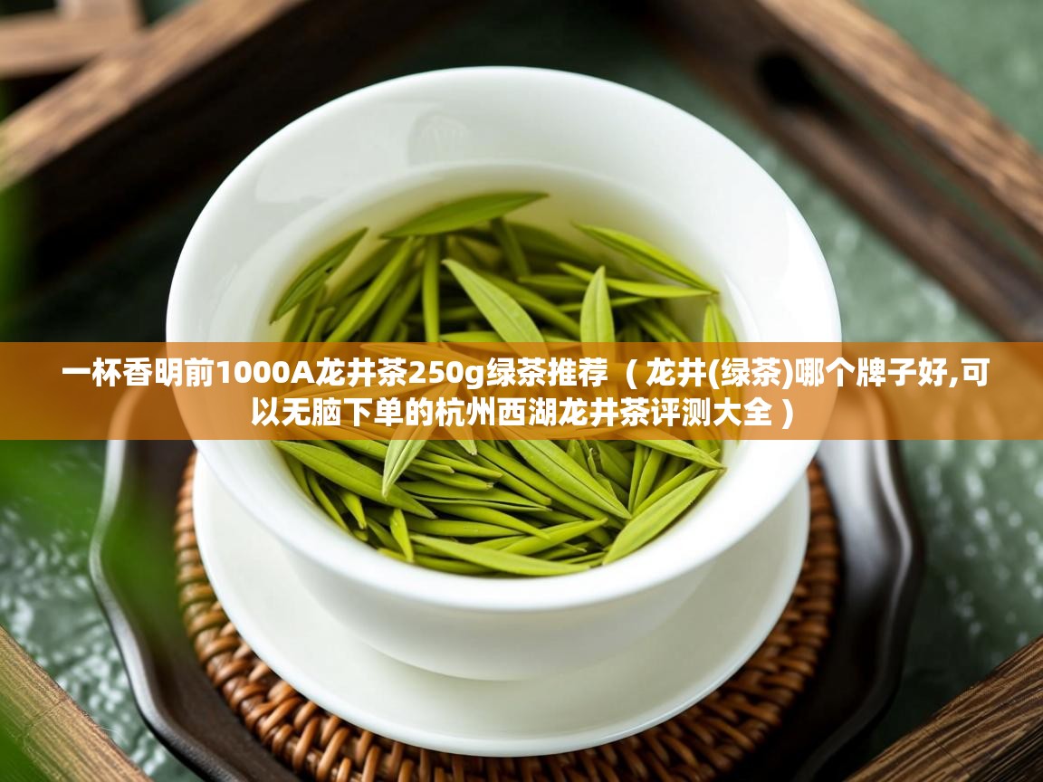  一杯香明前1000A龙井茶250g绿茶推荐  ( 龙井(绿茶)哪个牌子好,可以无脑下单的杭州西湖龙井茶评测大全 )