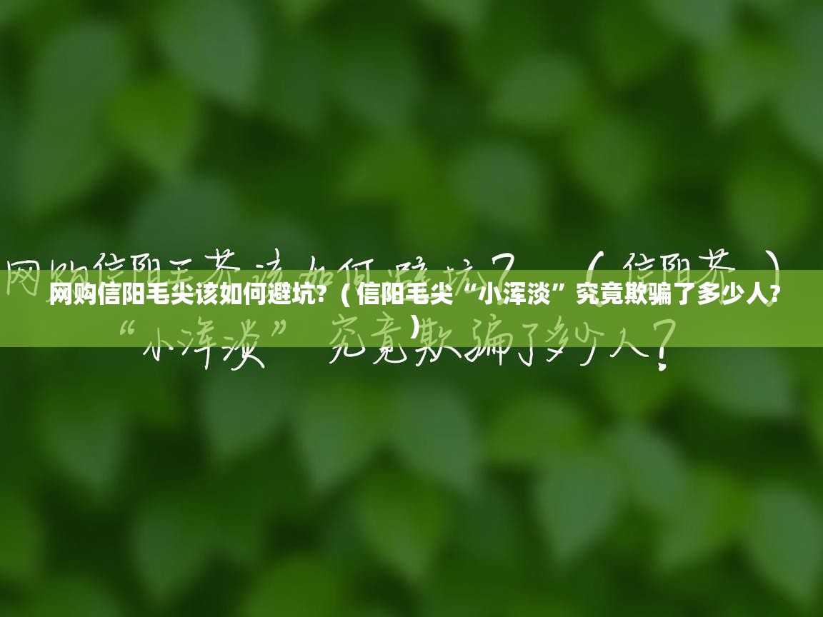  网购信阳毛尖该如何避坑?  ( 信阳毛尖“小浑淡”究竟欺骗了多少人? )