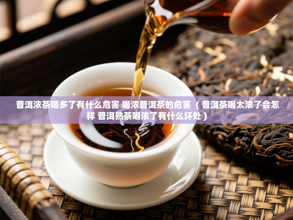 普洱浓茶喝多了有什么危害 喝浓普洱茶的危害 ( 普洱茶喝太浓了会怎样 普洱熟茶喝浓了有什么坏处 ) 普洱浓茶喝多了有什么危害 喝浓普洱茶的危害 ( 普洱茶喝太浓了会怎样 普洱熟茶喝浓了有什么坏处 )