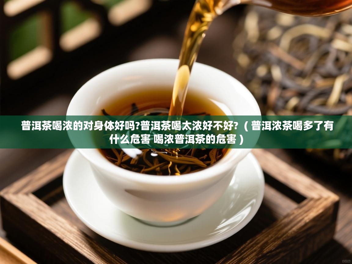 普洱茶喝浓的对身体好吗?普洱茶喝太浓好不好? ( 普洱浓茶喝多了有什么危害 喝浓普洱茶的危害 ) 普洱茶喝浓的对身体好吗?普洱茶喝太浓好不好? ( 普洱浓茶喝多了有什么危害 喝浓普洱茶的危害 )