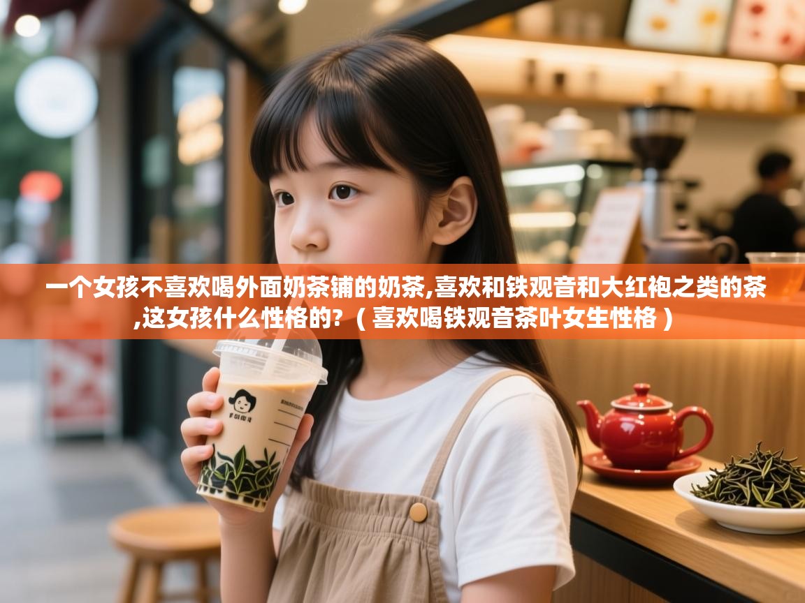  一个女孩不喜欢喝外面奶茶铺的奶茶,喜欢和铁观音和大红袍之类的茶,这女孩什么性格的?  ( 喜欢喝铁观音茶叶女生性格 )
