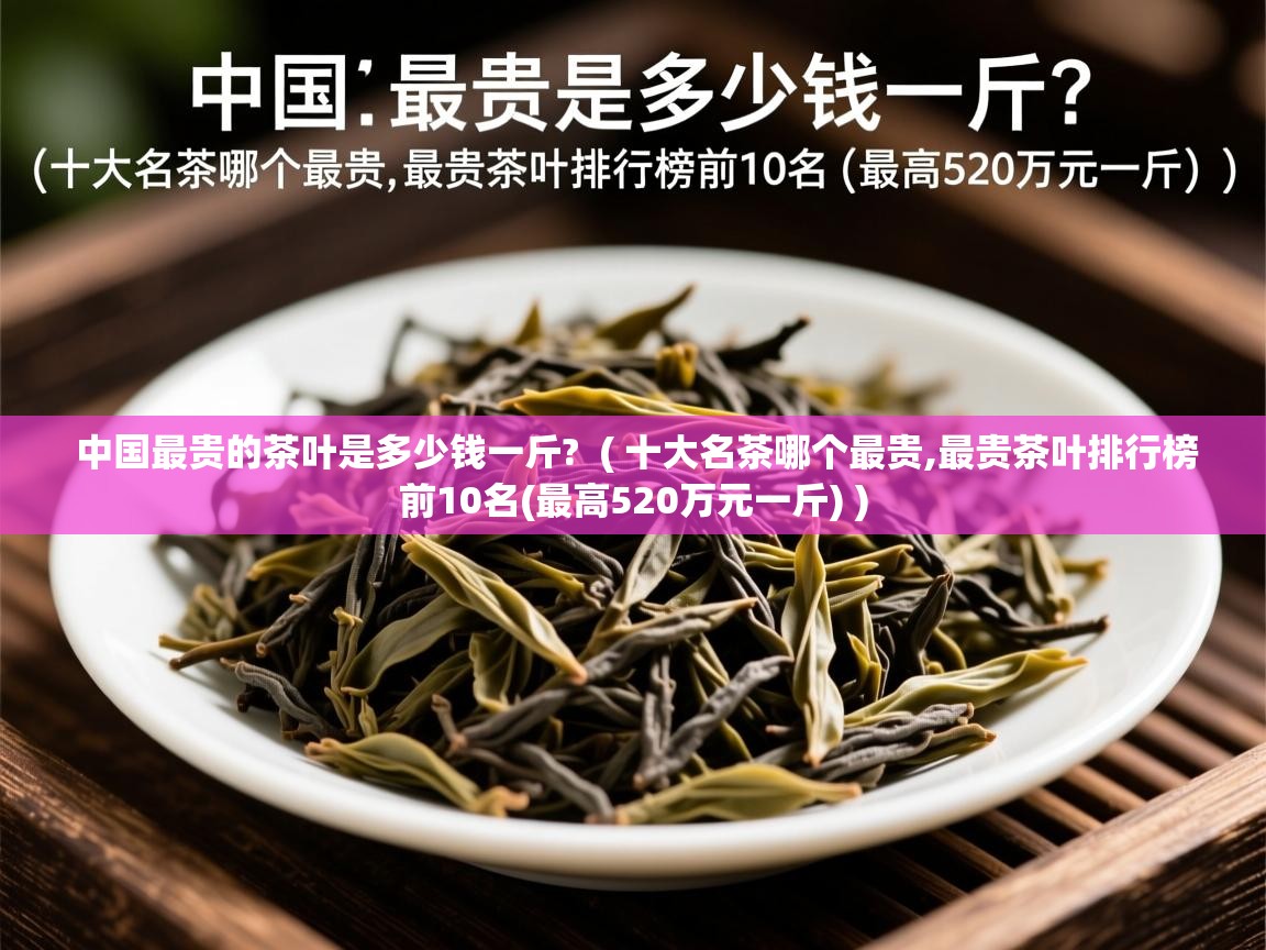  中国最贵的茶叶是多少钱一斤?  ( 十大名茶哪个最贵,最贵茶叶排行榜前10名(最高520万元一斤) )