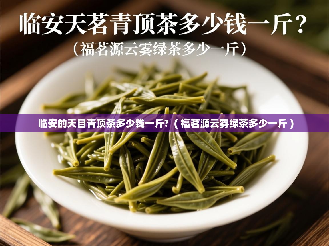 临安的天目青顶茶多少钱一斤? ( 福茗源云雾绿茶多少一斤 ) 临安的天目青顶茶多少钱一斤? ( 福茗源云雾绿茶多少一斤 )