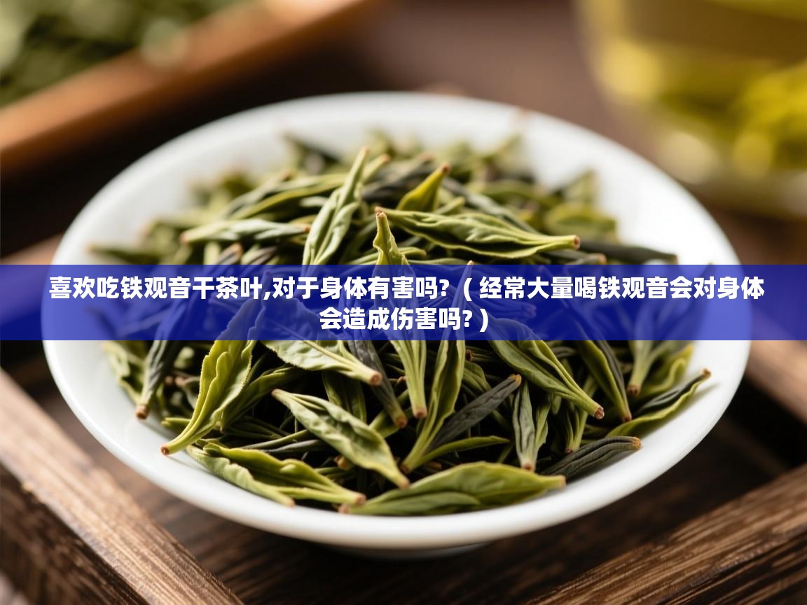 喜欢吃铁观音干茶叶,对于身体有害吗? ( 经常大量喝铁观音会对身体会造成伤害吗? ) 喜欢吃铁观音干茶叶,对于身体有害吗? ( 经常大量喝铁观音会对身体会造成伤害吗? )
