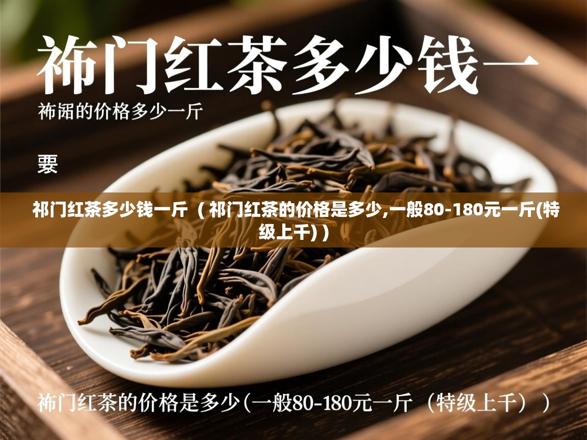 祁门红茶多少钱一斤 ( 祁门红茶的价格是多少,一般80-180元一斤(特级上千) ) 祁门红茶多少钱一斤 ( 祁门红茶的价格是多少,一般80-180元一斤(特级上千) )