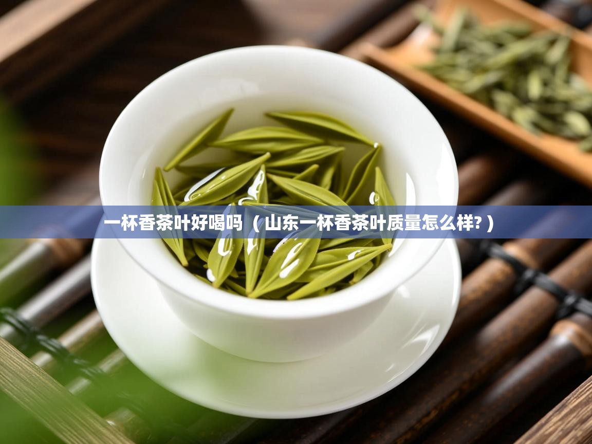  一杯香茶叶好喝吗  ( 山东一杯香茶叶质量怎么样? )