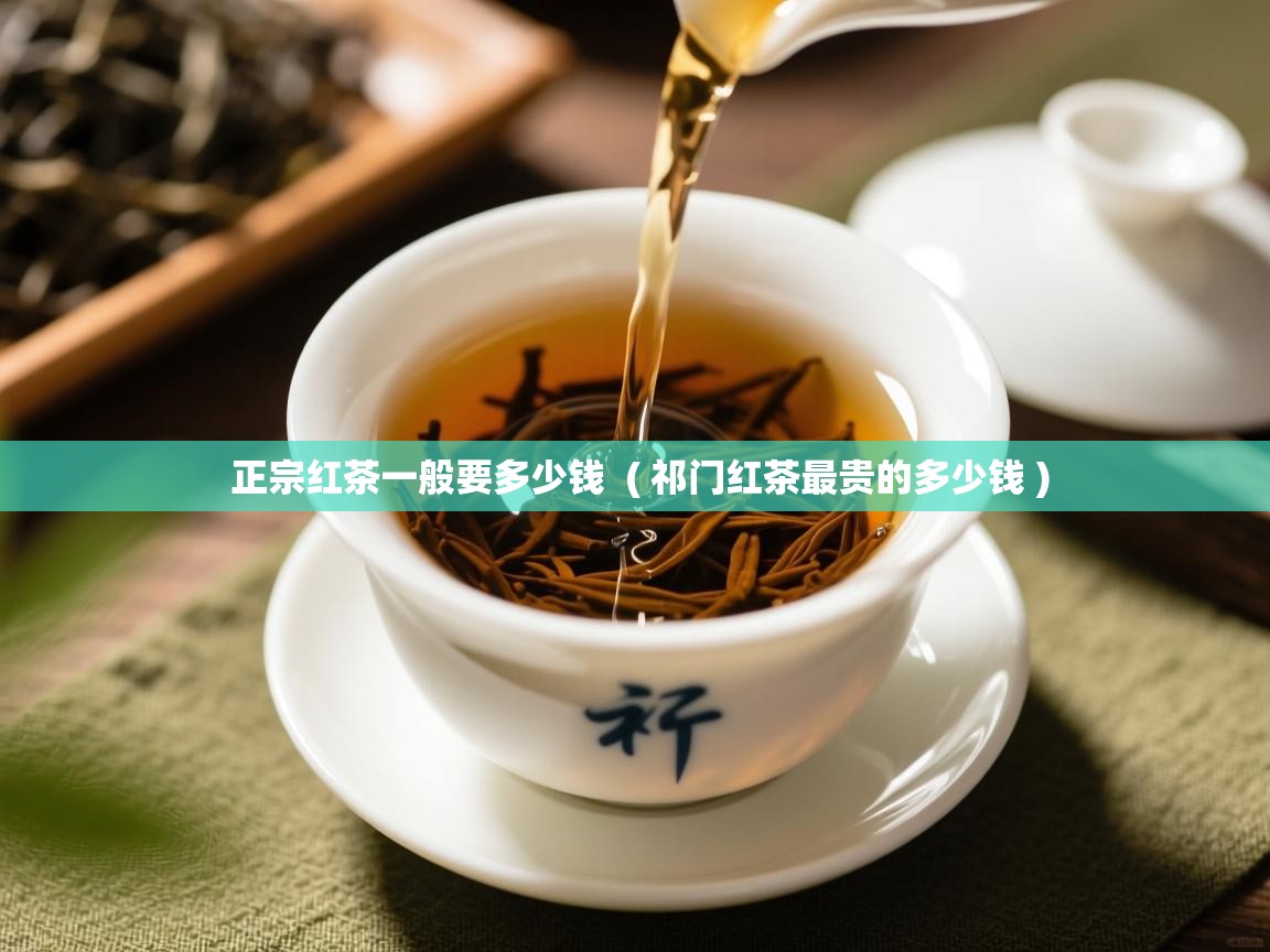 正宗红茶一般要多少钱 ( 祁门红茶最贵的多少钱 ) 正宗红茶一般要多少钱 ( 祁门红茶最贵的多少钱 )